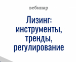 Вебинар "Лизинг: инструменты, тренды, регулирование"